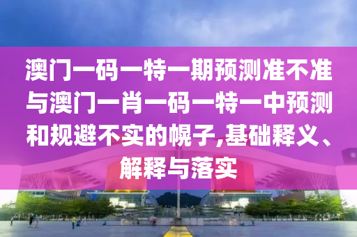 澳門一碼一特一期預測準不準與澳門一肖一碼一特一中預測和規避不實的幌子,基礎釋義、解釋與落實