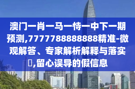 澳門一肖一馬一恃一中下一期預測,7777788888888精準-微觀解答、專家解析解釋與落實?,留心誤導的假信息