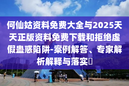 何仙姑資料免費大全與2025天天正版資料免費下載和拒絕虛假蠱惑陷阱-案例解答、專家解析解釋與落實?