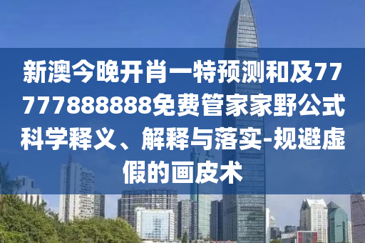 新澳今晚開肖一特預測和及77777888888免費管家家野公式科學釋義、解釋與落實-規避虛假的畫皮術