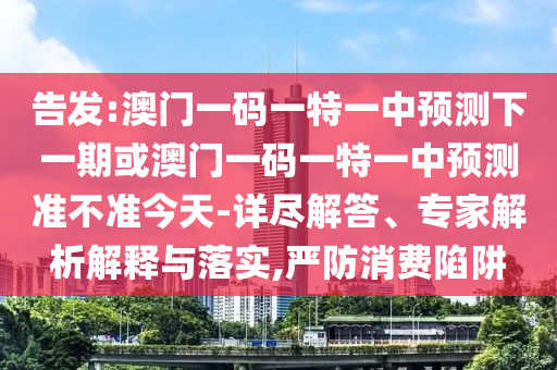 告發(fā):澳門一碼一特一中預(yù)測下一期或澳門一碼一特一中預(yù)測準(zhǔn)不準(zhǔn)今天-詳盡解答、專家解析解釋與落實,嚴(yán)防消費(fèi)陷阱
