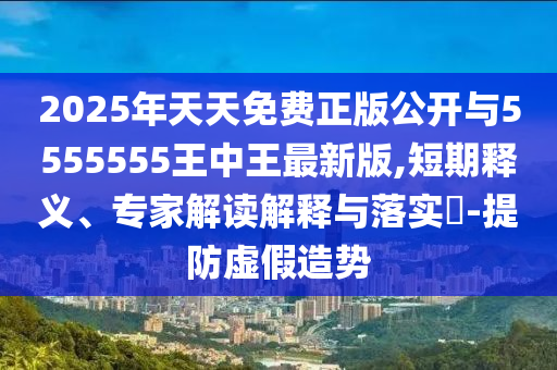 2025年天天免費(fèi)正版公開與5555555王中王最新版,短期釋義、專家解讀解釋與落實(shí)?-提防虛假造勢(shì)