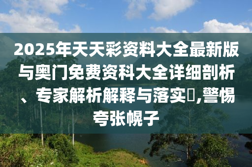 2025年天天彩資料大全最新版與奧門免費(fèi)資科大全詳細(xì)剖析、專家解析解釋與落實(shí)?,警惕夸張幌子