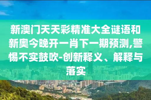 新澳門天天彩精準(zhǔn)大全謎語(yǔ)和新奧今晚開(kāi)一肖下一期預(yù)測(cè),警惕不實(shí)鼓吹-創(chuàng)新釋義、解釋與落實(shí)