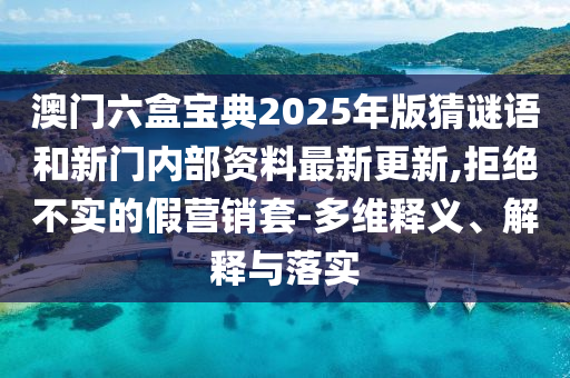 澳門六盒寶典2025年版猜謎語和新門內(nèi)部資料最新更新,拒絕不實(shí)的假營(yíng)銷套-多維釋義、解釋與落實(shí)
