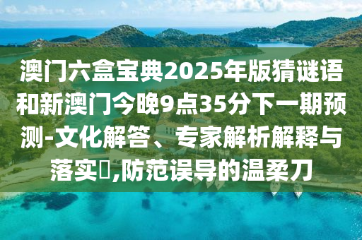 澳門六盒寶典2025年版猜謎語和新澳門今晚9點35分下一期預測-文化解答、專家解析解釋與落實?,防范誤導的溫柔刀