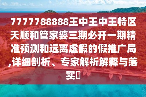 7777788888王中王中王特區(qū)天順和管家婆三期必開(kāi)一期精準(zhǔn)預(yù)測(cè)和遠(yuǎn)離虛假的假推廣局,詳細(xì)剖析、專家解析解釋與落實(shí)?