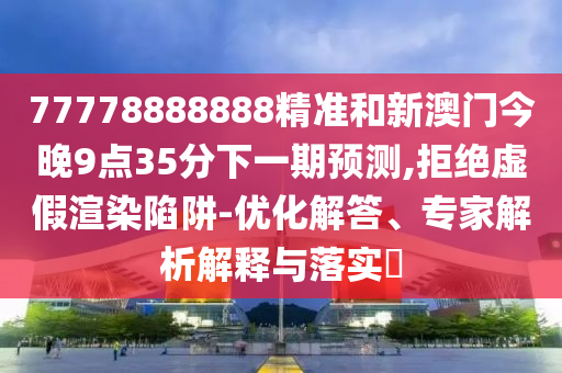 77778888888精準(zhǔn)和新澳門(mén)今晚9點(diǎn)35分下一期預(yù)測(cè),拒絕虛假渲染陷阱-優(yōu)化解答、專(zhuān)家解析解釋與落實(shí)?