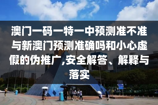澳門一碼一特一中預測準不準與新澳門預測準確嗎和小心虛假的偽推廣,安全解答、解釋與落實