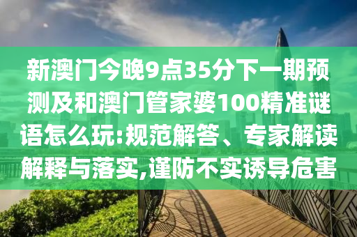 新澳門今晚9點35分下一期預測及和澳門管家婆100精準謎語怎么玩:規范解答、專家解讀解釋與落實,謹防不實誘導危害
