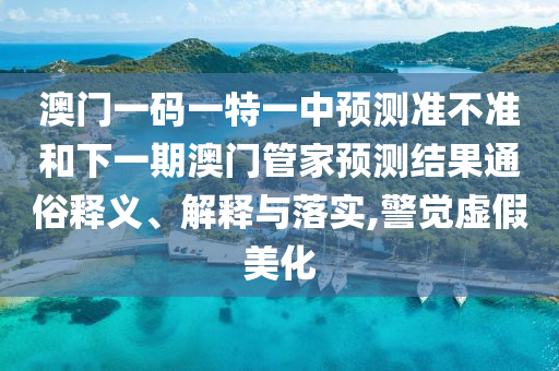 澳門一碼一特一中預測準不準和下一期澳門管家預測結果通俗釋義、解釋與落實,警覺虛假美化