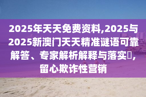 2025年天天免費資料,2025與2025新澳門天天精準謎語可靠解答、專家解析解釋與落實?,留心欺詐性營銷