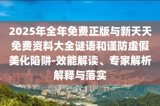 2025年全年免費正版與新天天免費資料大全謎語和謹防虛假美化陷阱-效能解讀、專家解析解釋與落實