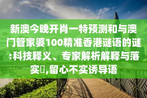 新澳今晚開肖一特預(yù)測和與澳門管家婆100精準(zhǔn)香港謎語的謎:科技釋義、專家解析解釋與落實?,留心不實誘導(dǎo)語