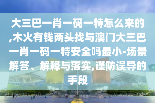 大三巴一肖一碼一特怎么來的,木火有錢兩頭找與澳門大三巴一肖一碼一特安全嗎最小-場景解答、解釋與落實,謹防誤導的手段