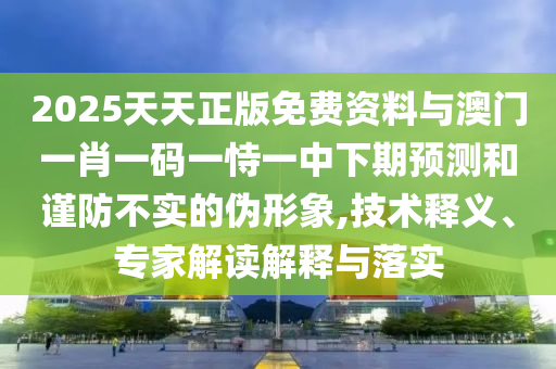 2025天天正版免費(fèi)資料與澳門一肖一碼一恃一中下期預(yù)測和謹(jǐn)防不實(shí)的偽形象,技術(shù)釋義、專家解讀解釋與落實(shí)