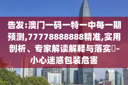 告發:澳門一碼一特一中每一期預測,77778888888精準,實用剖析、專家解讀解釋與落實?-小心迷惑包裝危害