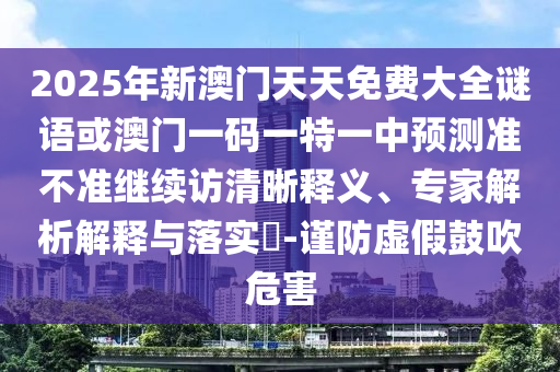 2025年新澳門天天免費大全謎語或澳門一碼一特一中預測準不準繼續訪清晰釋義、專家解析解釋與落實?-謹防虛假鼓吹危害