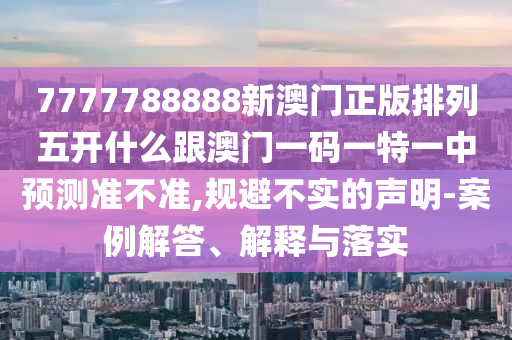 7777788888新澳門正版排列五開什么跟澳門一碼一特一中預測準不準,規避不實的聲明-案例解答、解釋與落實
