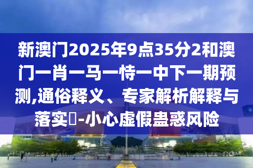 新澳門2025年9點35分2和澳門一肖一馬一恃一中下一期預測,通俗釋義、專家解析解釋與落實?-小心虛假蠱惑風險