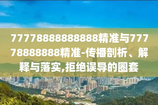 77778888888888精準與77778888888精準-傳播剖析、解釋與落實,拒絕誤導的圈套