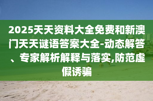 2025天天資料大全免費(fèi)和新澳門天天謎語答案大全-動(dòng)態(tài)解答、專家解析解釋與落實(shí),防范虛假誘騙