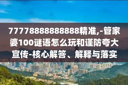 77778888888888精準,-管家婆100謎語怎么玩和謹防夸大宣傳-核心解答、解釋與落實