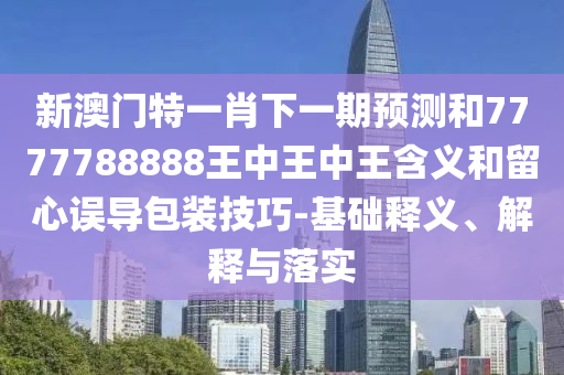 新澳門特一肖下一期預測和7777788888王中王中王含義和留心誤導包裝技巧-基礎釋義、解釋與落實