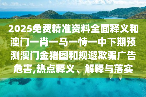 2025免費(fèi)精準(zhǔn)資料全面釋義和澳門一肖一馬一恃一中下期預(yù)測澳門金豬圖和規(guī)避欺騙廣告危害,熱點(diǎn)釋義、解釋與落實(shí)