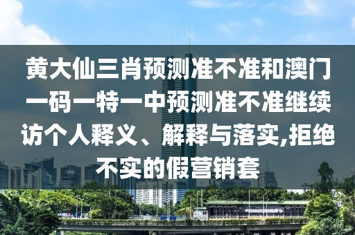 黃大仙三肖預測準不準和澳門一碼一特一中預測準不準繼續訪個人釋義、解釋與落實,拒絕不實的假營銷套