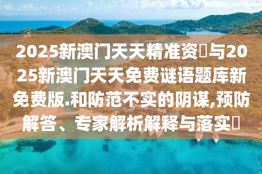 2025新澳門天天精準資枓與2025新澳門天天免費謎語題庫新免費版.和防范不實的陰謀,預防解答、專家解析解釋與落實?