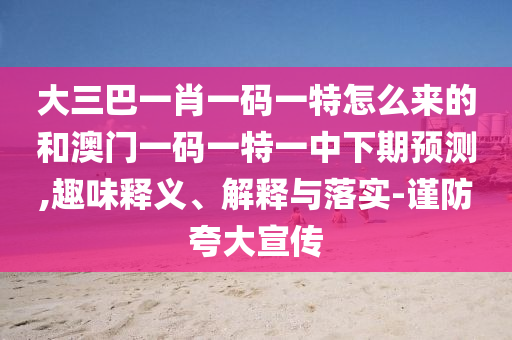 大三巴一肖一碼一特怎么來的和澳門一碼一特一中下期預測,趣味釋義、解釋與落實-謹防夸大宣傳