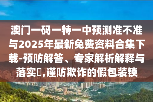 澳門一碼一特一中預(yù)測(cè)準(zhǔn)不準(zhǔn)與2025年最新免費(fèi)資料合集下載-預(yù)防解答、專家解析解釋與落實(shí)?,謹(jǐn)防欺詐的假包裝鎖