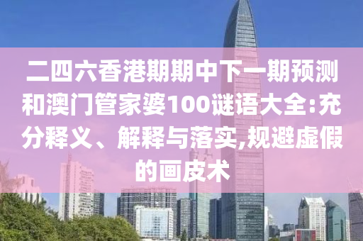 二四六香港期期中下一期預(yù)測和澳門管家婆100謎語大全:充分釋義、解釋與落實(shí),規(guī)避虛假的畫皮術(shù)