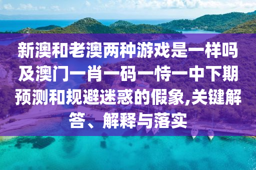 新澳和老澳兩種游戲是一樣嗎及澳門(mén)一肖一碼一恃一中下期預(yù)測(cè)和規(guī)避迷惑的假象,關(guān)鍵解答、解釋與落實(shí)