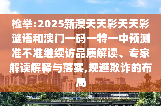檢舉:2025新澳天天彩天天彩謎語和澳門一碼一特一中預測準不準繼續訪品質解讀、專家解讀解釋與落實,規避欺詐的布局