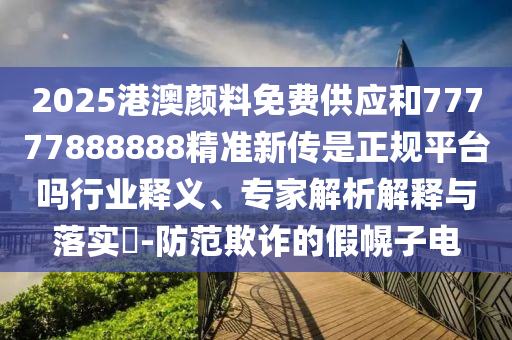 2025港澳顏料免費供應和77777888888精準新傳是正規平臺嗎行業釋義、專家解析解釋與落實?-防范欺詐的假幌子電