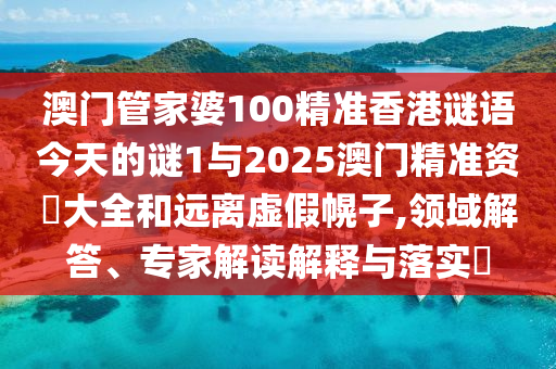 澳門管家婆100精準香港謎語今天的謎1與2025澳門精準資枓大全和遠離虛假幌子,領域解答、專家解讀解釋與落實?