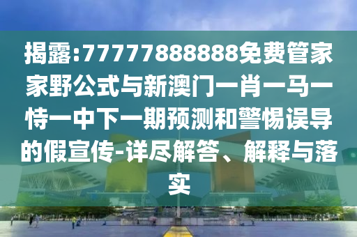 揭露:77777888888免費(fèi)管家家野公式與新澳門一肖一馬一恃一中下一期預(yù)測和警惕誤導(dǎo)的假宣傳-詳盡解答、解釋與落實(shí)