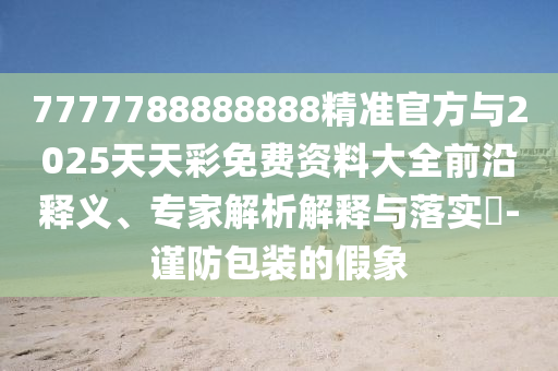 7777788888888精準(zhǔn)官方與2025天天彩免費(fèi)資料大全前沿釋義、專家解析解釋與落實(shí)?-謹(jǐn)防包裝的假象