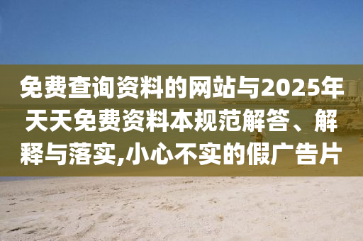 免費查詢資料的網站與2025年天天免費資料本規范解答、解釋與落實,小心不實的假廣告片