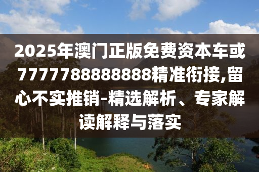 2025年澳門正版免費資本車或7777788888888精準銜接,留心不實推銷-精選解析、專家解讀解釋與落實