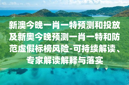 新澳今晚一肖一特預(yù)測和投放及新奧今晚預(yù)測一肖一特和防范虛假標(biāo)榜風(fēng)險(xiǎn)-可持續(xù)解讀、專家解讀解釋與落實(shí)