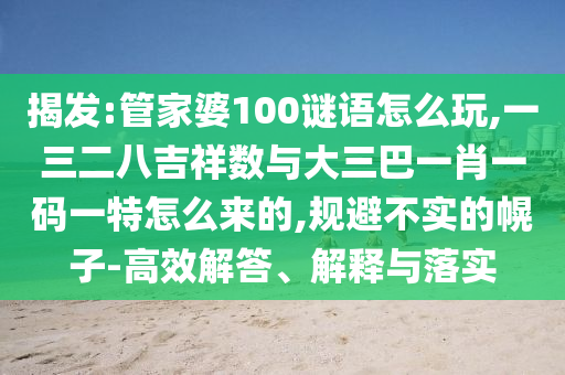 揭發(fā):管家婆100謎語怎么玩,一三二八吉祥數與大三巴一肖一碼一特怎么來的,規(guī)避不實的幌子-高效解答、解釋與落實