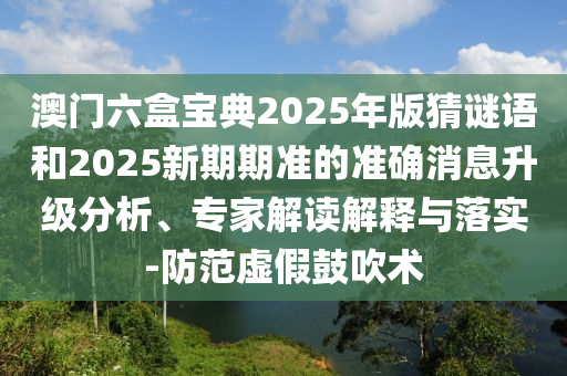 澳門六盒寶典2025年版猜謎語和2025新期期準(zhǔn)的準(zhǔn)確消息升級分析、專家解讀解釋與落實(shí)-防范虛假鼓吹術(shù)