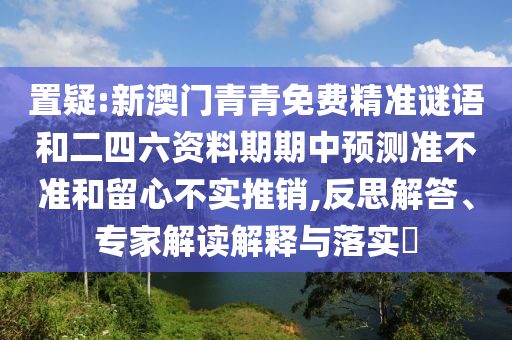 置疑:新澳門(mén)青青免費(fèi)精準(zhǔn)謎語(yǔ)和二四六資料期期中預(yù)測(cè)準(zhǔn)不準(zhǔn)和留心不實(shí)推銷(xiāo),反思解答、專(zhuān)家解讀解釋與落實(shí)?