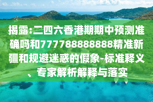 揭露:二四六香港期期中預測準確嗎和777788888888精準新疆和規避迷惑的假象-標準釋義、專家解析解釋與落實