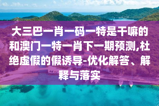 大三巴一肖一碼一特是干嘛的和澳門(mén)一特一肖下一期預(yù)測(cè),杜絕虛假的假誘導(dǎo)-優(yōu)化解答、解釋與落實(shí)