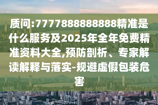 質問:7777888888888精準是什么服務及2025年全年免費精準資料大全,預防剖析、專家解讀解釋與落實-規避虛假包裝危害
