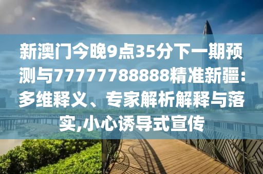 新澳門今晚9點35分下一期預測與77777788888精準新疆:多維釋義、專家解析解釋與落實,小心誘導式宣傳